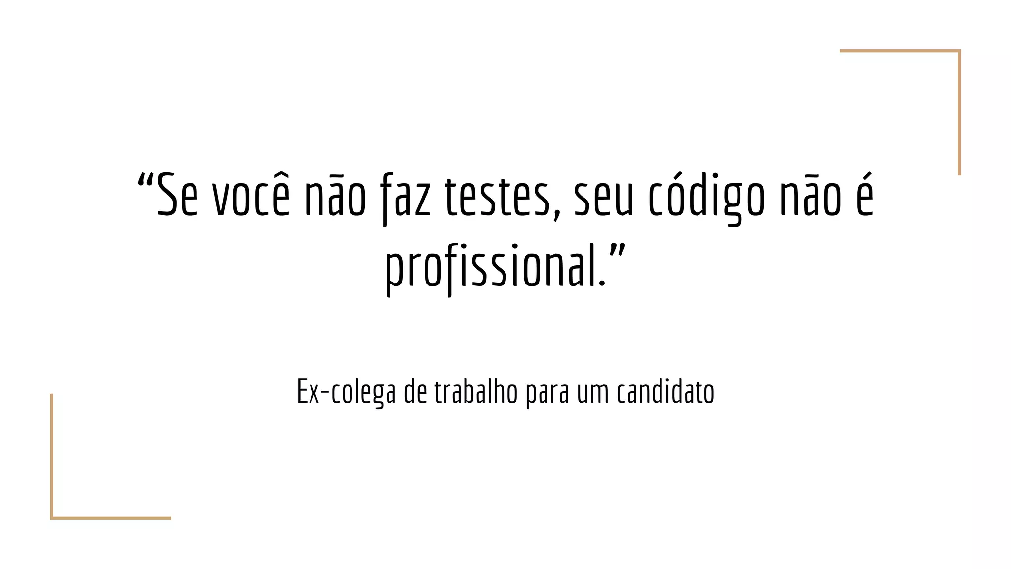 “Se você não faz testes, seu código não é
profissional.”
Ex-colega de trabalho para um candidato
 