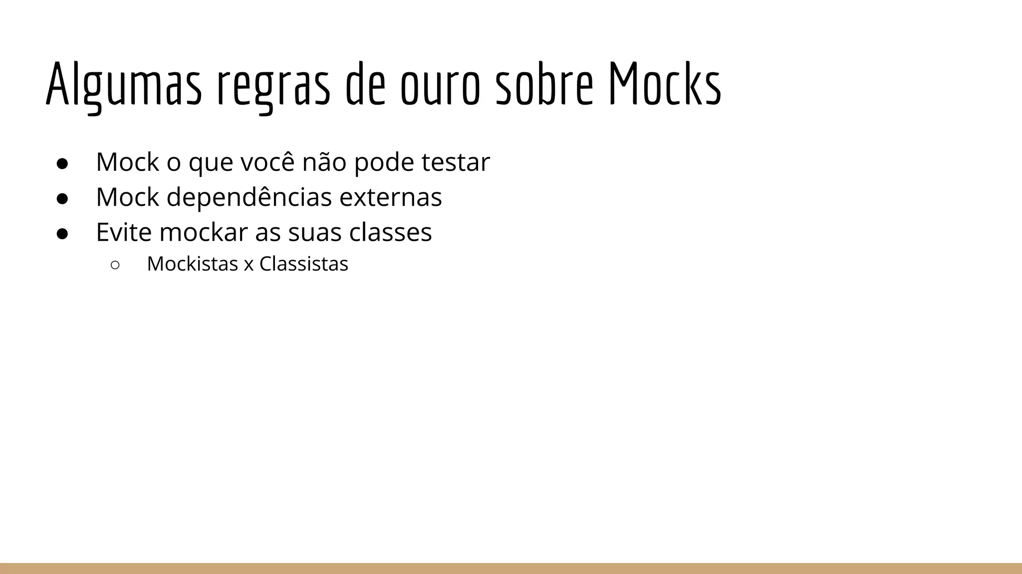 Algumas regras de ouro sobre Mocks
● Mock o que você não pode testar
● Mock dependências externas
● Evite mockar as suas classes
○ Mockistas x Classistas
 
