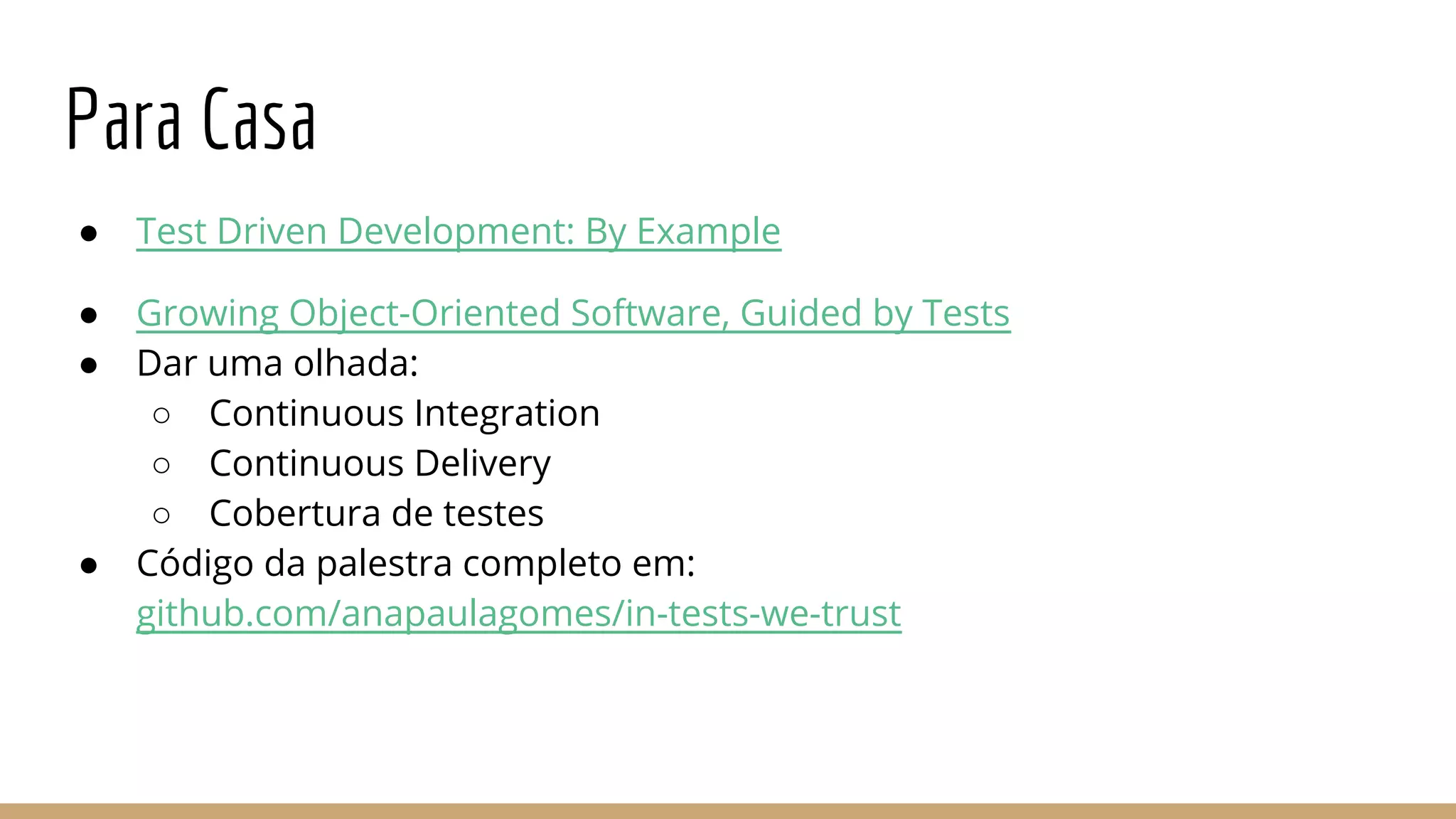 Para Casa
● Test Driven Development: By Example
● Growing Object-Oriented Software, Guided by Tests
● Dar uma olhada:
○ Continuous Integration
○ Continuous Delivery
○ Cobertura de testes
● Código da palestra completo em:
github.com/anapaulagomes/in-tests-we-trust
 