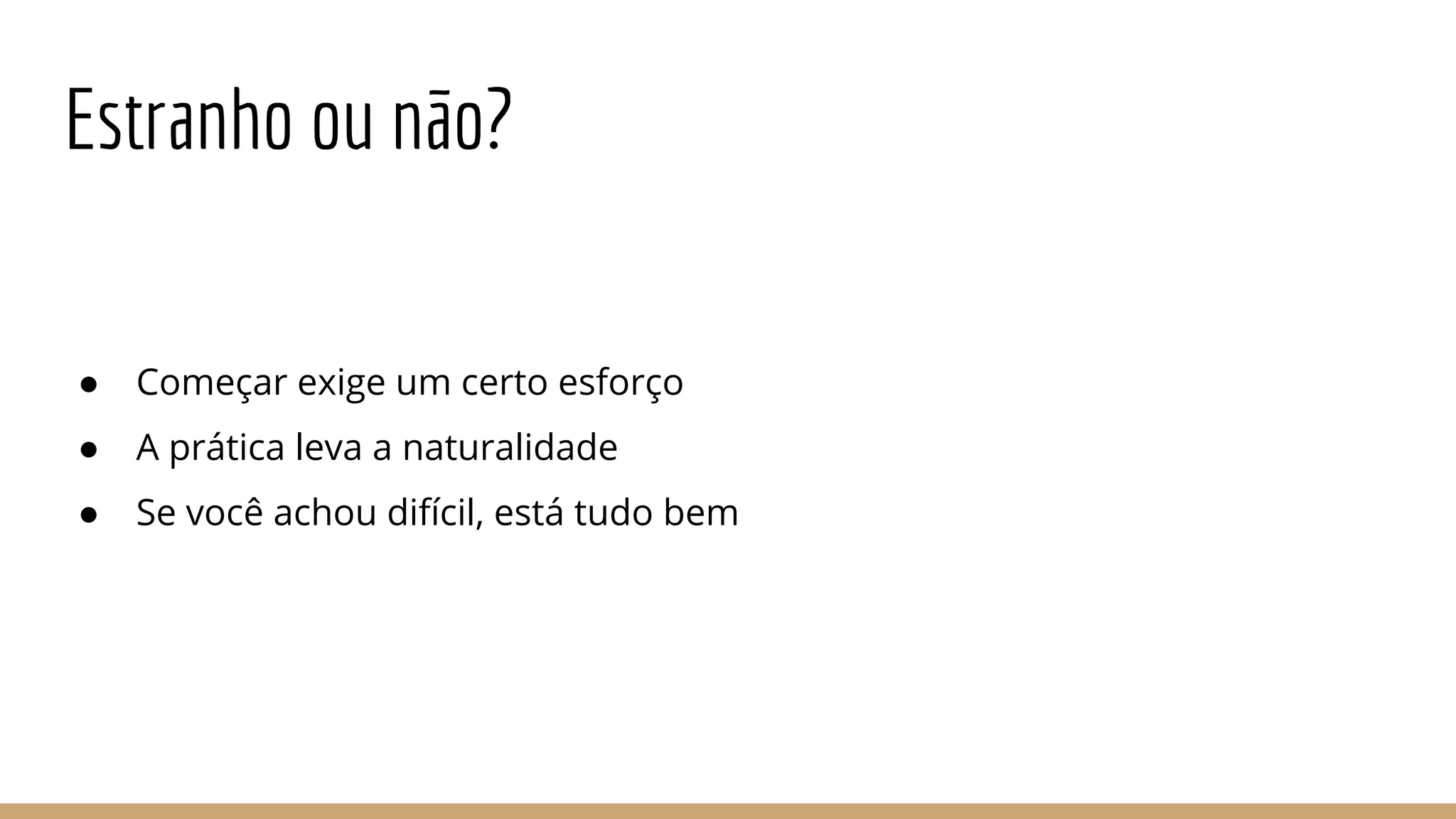 Estranho ou não?
● Começar exige um certo esforço
● A prática leva a naturalidade
● Se você achou difícil, está tudo bem
 