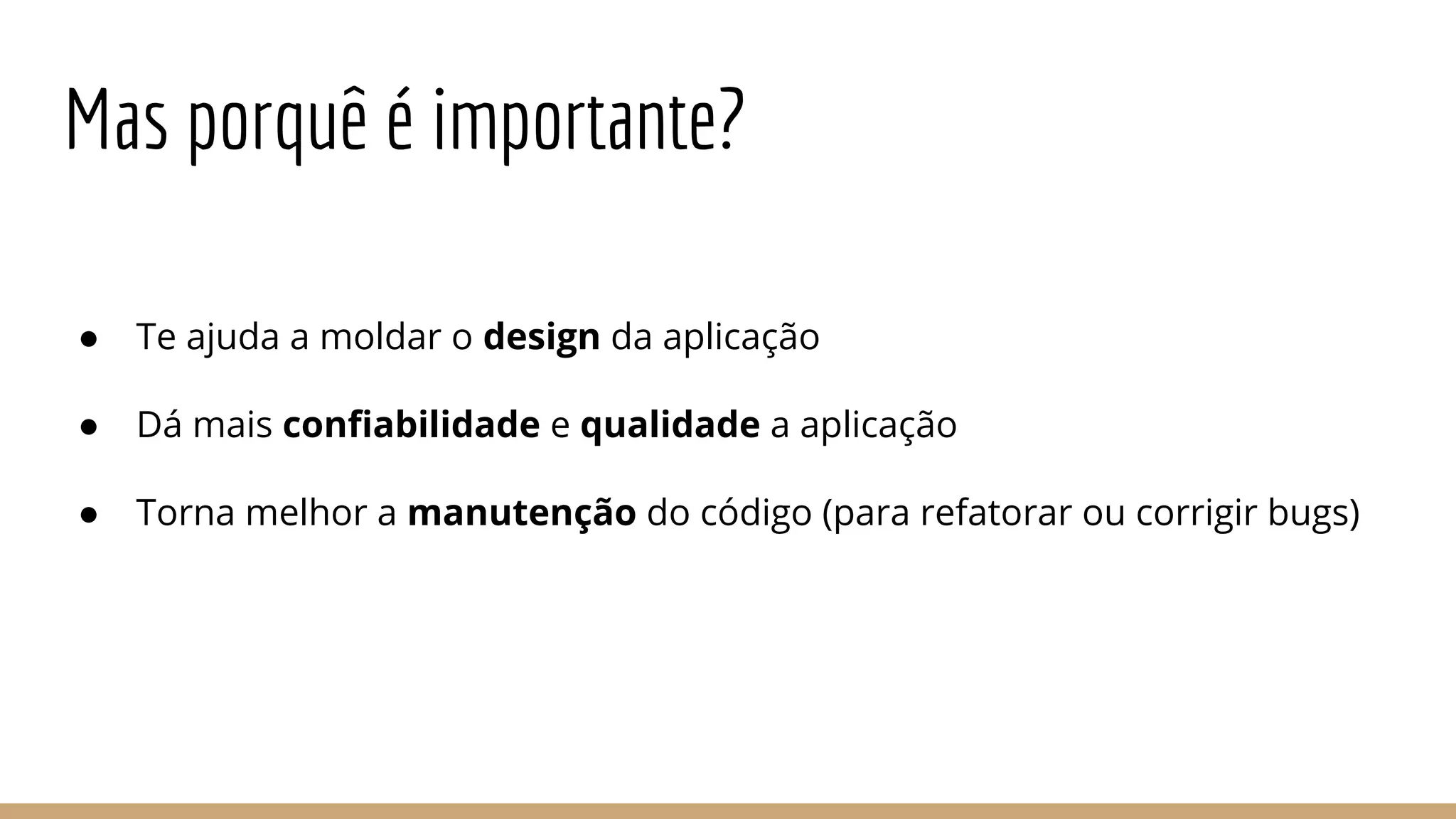 Mas porquê é importante?
● Te ajuda a moldar o design da aplicação
● Dá mais confiabilidade e qualidade a aplicação
● Torna melhor a manutenção do código (para refatorar ou corrigir bugs)
 