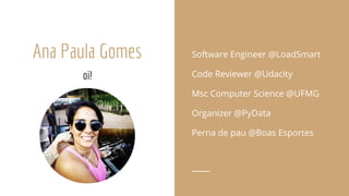 Ana Paula Gomes
oi!
Software Engineer @LoadSmart
Code Reviewer @Udacity
Msc Computer Science @UFMG
Organizer @PyData
Perna de pau @Boas Esportes
 