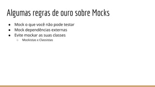 Algumas regras de ouro sobre Mocks
● Mock o que você não pode testar
● Mock dependências externas
● Evite mockar as suas classes
○ Mockistas x Classistas
 