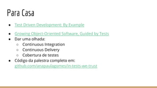 Para Casa
● Test Driven Development: By Example
● Growing Object-Oriented Software, Guided by Tests
● Dar uma olhada:
○ Continuous Integration
○ Continuous Delivery
○ Cobertura de testes
● Código da palestra completo em:
github.com/anapaulagomes/in-tests-we-trust
 