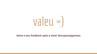 valeu =)
deixe o seu feedback após o sinal: @anapaulagomess
 
