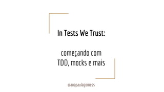 In Tests We Trust:
começando com
TDD, mocks e mais
@anapaulagomess
 