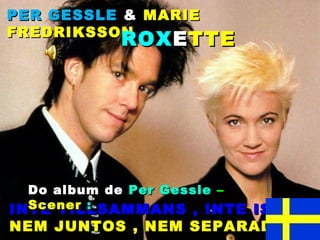 PER GESSLE & MARIE
FREDRIKSSON
          ROX E TTE




  Do album de Per Gessle –
  Scener :
INTE TILLSAMMANS , INTE ISÄR
NEM JUNTOS , NEM SEPARADOS
 