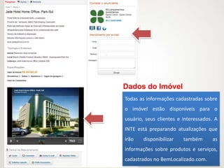 Dados do Imóvel
Todas as informações cadastradas sobre
o imóvel estão disponíveis para o
usuário, seus clientes e interessados. A
INTE está preparando atualizações que
irão    disponibilizar   também      as
informações sobre produtos e serviços,
cadastrados no BemLocalizado.com.
 