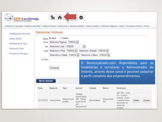 O BemLocalizado.com disponibiliza para as
imobiliárias e corretores o Administrador de
Imóveis, através desse canal é possível cadastrar
o perfil completo dos empreendimentos.
 