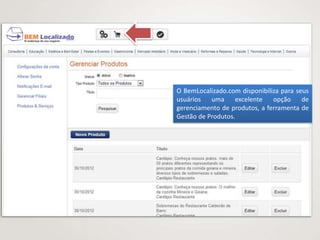O BemLocalizado.com disponibiliza para seus
usuários   uma     excelente   opção     de
gerenciamento de produtos, a ferramenta de
Gestão de Produtos.
 