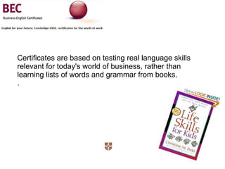 Certificates are based on testing real language skills relevant for today's world of business, rather than learning lists of words and grammar from books. . 