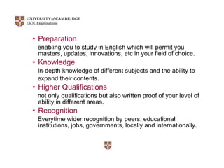 Preparation enabling you to study in English which will permit you masters, updates, innovations, etc in your field of choice. Knowledge In-depth knowledge of different subjects and the ability to  expand their contents. Higher Qualifications not only qualifications but also written proof of your level of ability in different areas. Recognition Everytime wider recognition by peers, educational institutions, jobs, governments, locally and internationally. 