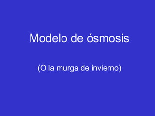 Modelo de ósmosis
(O la murga de invierno)
 