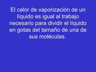 El calor de vaporización de un
líquido es igual al trabajo
necesario para dividir el líquido
en gotas del tamaño de una de
sus moléculas.
 