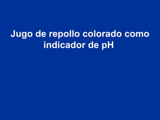 Jugo de repollo colorado como
indicador de pH
 
