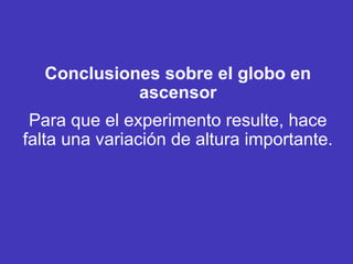 Conclusiones sobre el globo en
ascensor
Para que el experimento resulte, hace
falta una variación de altura importante.
 