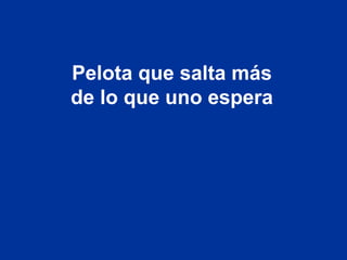 Pelota que salta más
de lo que uno espera
 