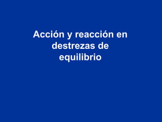 Acción y reacción en
destrezas de
equilibrio
 