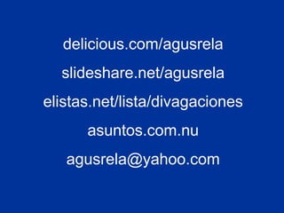 delicious.com/agusrela
slideshare.net/agusrela
elistas.net/lista/divagaciones
asuntos.com.nu
agusrela@yahoo.com
 