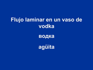 Flujo laminar en un vaso de
vodka
водка
agüitа
 