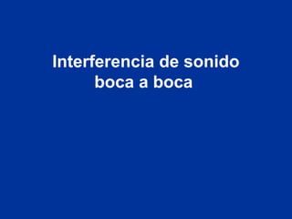 Interferencia de sonido
boca a boca
 
