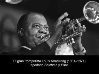 El gran trompetista Louis Armstrong (1901–1971),
apodado Satchmo y Pops.
 
