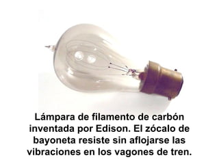 Lámpara de filamento de carbón
inventada por Edison. El zócalo de
bayoneta resiste sin aflojarse las
vibraciones en los vagones de tren.
 
