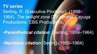 TV series
Serling, R. (Executive Producer). (1959–
1964). The twilight zone [TV series]. Cayuga
Productions; CBS Productions.
•Parenthetical citation: (Serling, 1959–1964)
•Narrative citation: Serling (1959–1964)
 