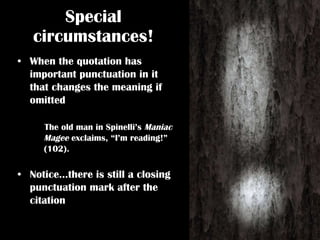 When the quotation has important punctuation in it that changes the meaning if omitted The old man in Spinelli’s  Maniac Magee  exclaims, “I’m reading!” (102).  Notice…there is still a closing punctuation mark after the citation Special circumstances! 