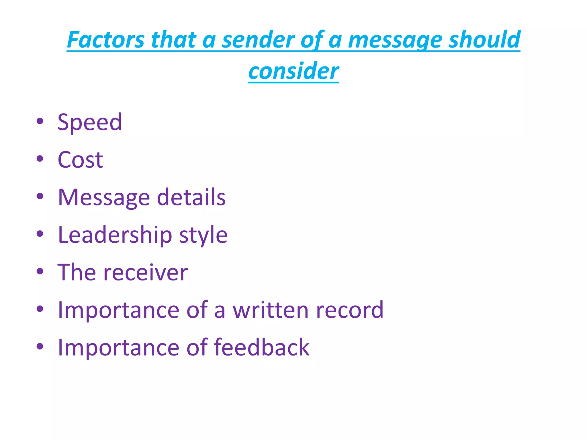 Factors that a sender of a message should
consider
• Speed
• Cost
• Message details
• Leadership style
• The receiver
• Importance of a written record
• Importance of feedback
 