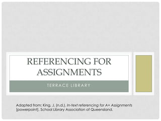T E R R A C E L I B R A R Y
REFERENCING FOR
ASSIGNMENTS
Adapted from: King, J. (n.d.). In-text referencing for A+ Assignments
[powerpoint]. School Library Association of Queensland.
 