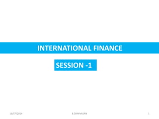 INTERNATIONAL FINANCE
SESSION -1
1B.SRINIVASAN16/07/2014
 