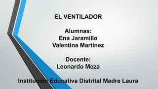 EL VENTILADOR
Alumnas:
Ena Jaramillo
Valentina Martínez
Docente:
Leonardo Meza
Institución Educativa Distrital Madre Laura
 