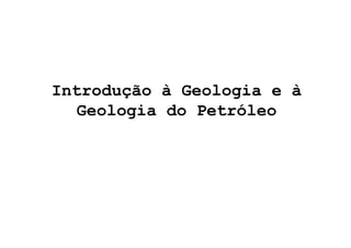 Introdução à Geologia e à 
Geologia do Petróleo 
 