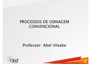 PROCESSOS DE USINAGEM
CONVENCIONAL
Professor: Abel Vilseke
 