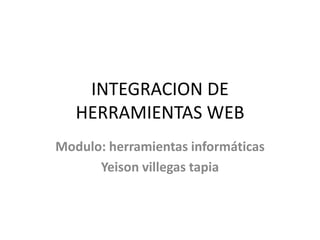 INTEGRACION DE
HERRAMIENTAS WEB
Modulo: herramientas informáticas
Yeison villegas tapia
 