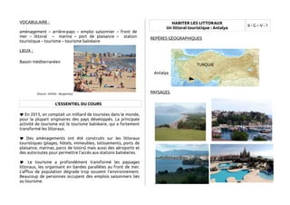 VOCABULAIRE : 
aménagement – arrière-pays – emploi saisonnier – front de 
mer – littoral – marina – port de plaisance – station 
touristique – tourisme – tourisme balnéaire 
LIEUX : 
Bassin méditerranéen 
(Source : ©Flickr - Burgermac) 
L'ESSENTIEL DU COURS 
 En 2013, on comptait un milliard de touristes dans le monde, 
pour la plupart originaires des pays développés. La principale 
activité de tourisme est le tourisme balnéaire, qui a fortement 
transformé les littoraux. 
 Des aménagements ont été construits sur les littoraux 
touristiques (plages, hôtels, immeubles, lotissements, ports de 
plaisance, marinas, parcs de loisirs) mais aussi des aéroports et 
des autoroutes pour permettre l'accès aux stations balnéaires. 
 Le tourisme a profondément transformé les paysages 
littoraux, les organisant en bandes parallèles au front de mer. 
L'afflux de population dégrade trop souvent l'environnement. 
Beaucoup de personnes occupent des emplois saisonniers liés 
au tourisme. 
HABITER LES LITTORAUX 
Un littoral touristique : Antalya 6 - G – V - 1 
REPÈRES GÉOGRAPHIQUES 
Antalya 
PAYSAGES 
TURQUIE 
 