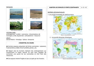 PAYSAGES 
Paysage islandais (© Pixabay – smaus) 
Oasis en Afghanistan 
Forêt tropicale en Amazonie 
Paysage himalayen au pied de l'Everest 
VOCABULAIRE : 
aménagement – aridité – contrainte – climat (polaire, de 
montagne, aride, équatorial) – précipitations - ressource 
LIEUX : 
Cercle Polaire – Himalaya – Sahara - Amazonie 
L'ESSENTIEL DU COURS 
 Certains espaces présentent de fortes contraintes : isolement, 
froid extrême, aridité, forte humidité, pentes...etc. 
 Malgré cela les humains réalisent des aménagements qui 
transforment le milieu naturel. Ils sont ainsi capables de 
surmonter une partie de ces contraintes et d'en faire des 
ressources. 
 Ces espaces restent fragiles et peu occupés par les humains. 
HABITER LES ESPACES À FORTE CONTRAINTE 6 - G – VI 
REPÈRES GÉOGRAPHIQUES 
1. Les grands ensembles du relief terrestre 
(Source : LeLivreScolaire 6e – 2013) 
2. Les grands domaines climatiques 
(Source : LeLivreScolaire 6e – 2013) 

