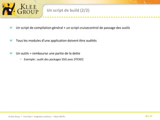 Un script de build (2/2)Un script de compilation général + un script cruisecontrol de passage des outilsTous les modules d’une application doivent être auditésUn outils = rembourse une partie de la detteExemple : audit des packages SSIS avec DTEXEC