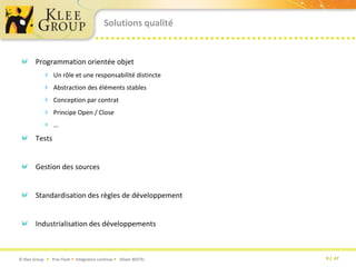 Solutions qualitéProgrammation orientée objetUn rôle et une responsabilité distincteAbstraction des éléments stablesConception par contratPrincipe Open / Close…TestsGestion des sourcesStandardisation des règles de développementIndustrialisation des développements