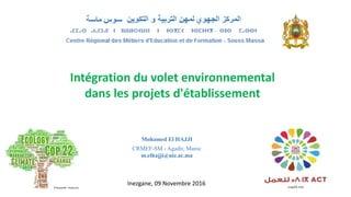 Intégration du volet environnemental
dans le projet d'établissement
Mohamed El HAJJI
CRMEF-SM - Agadir, Maroc
m.elhajji@uiz.ac.ma
Inezgane, 09 Novembre 2016
 