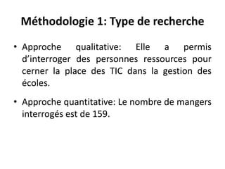 Méthodologie 1: Type de rechercheApproche qualitative: Elle a permis d’interroger des personnes ressources pour cerner la place des TIC dans la gestion des écoles.Approche quantitative: Le nombre de mangers interrogés est de 159.  