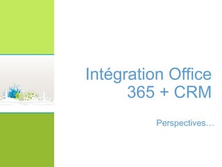 Intégration Office
365 + CRM
Perspectives…
 