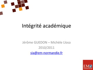 Intégrité académique Jérôme GUEDON – Michèle Llosa 2010/2011 sia@em-normandie.fr 