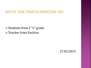  Students from 2 “v” grade
Teacher Irina Vasileva
27.03.2015