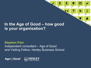 In the Age of Good – how good is your organisation? Stephen PainIndependent consultant – Age of Goodand Visiting Fellow, Henley Business School 