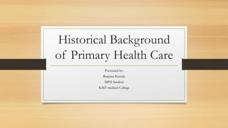 Historical Background
of Primary Health Care
Presented by:
Ranjana Koirala
MPH Student
KIST medical College
 