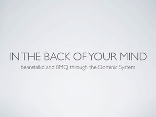 IN THE BACK OF YOUR MIND
  beanstalkd and 0MQ through the Dominic System
 