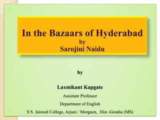 by
Laxmikant Kapgate
Assistant Professor
Department of English
S S Jaiswal College, Arjuni / Morgaon, Dist -Gondia (MS)
In the Bazaars of Hyderabad
by
Sarojini Naidu
 