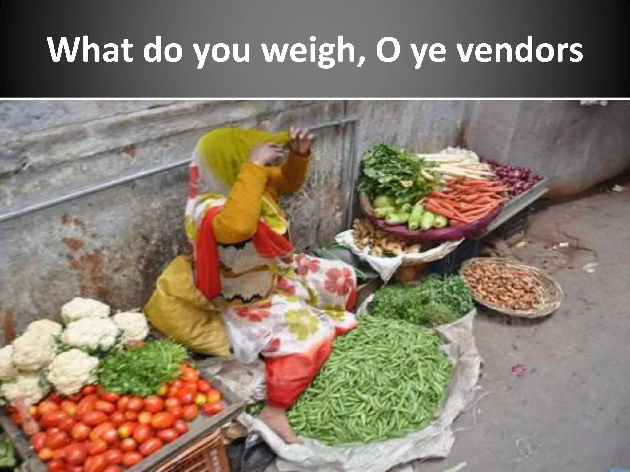 What do you weigh, O ye vendors
 